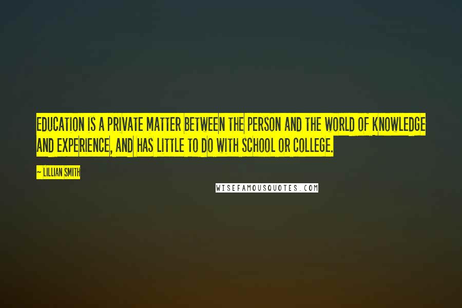 Lillian Smith Quotes: Education is a private matter between the person and the world of knowledge and experience, and has little to do with school or college.