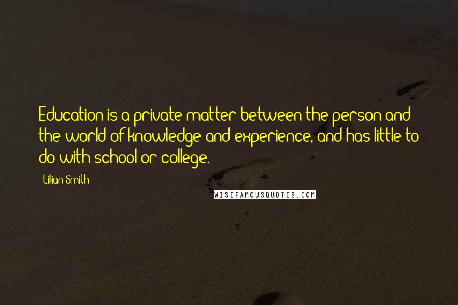 Lillian Smith Quotes: Education is a private matter between the person and the world of knowledge and experience, and has little to do with school or college.