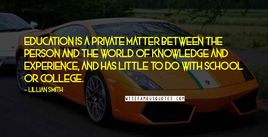 Lillian Smith Quotes: Education is a private matter between the person and the world of knowledge and experience, and has little to do with school or college.