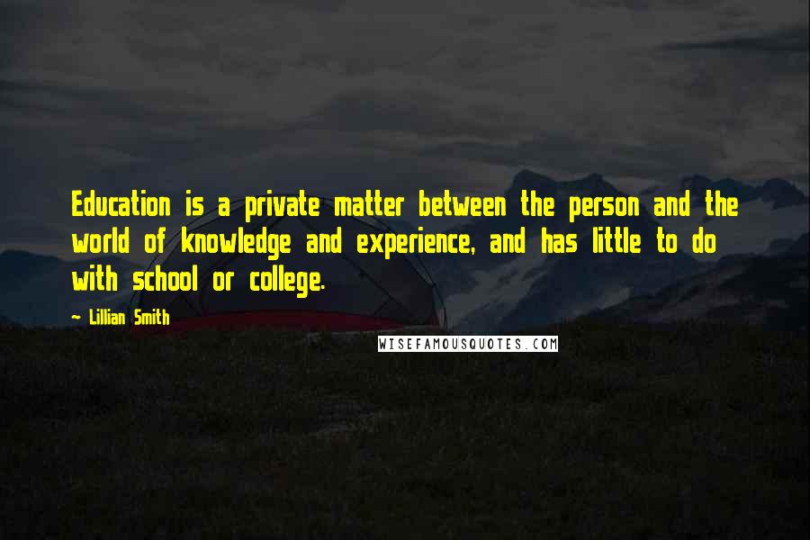 Lillian Smith Quotes: Education is a private matter between the person and the world of knowledge and experience, and has little to do with school or college.