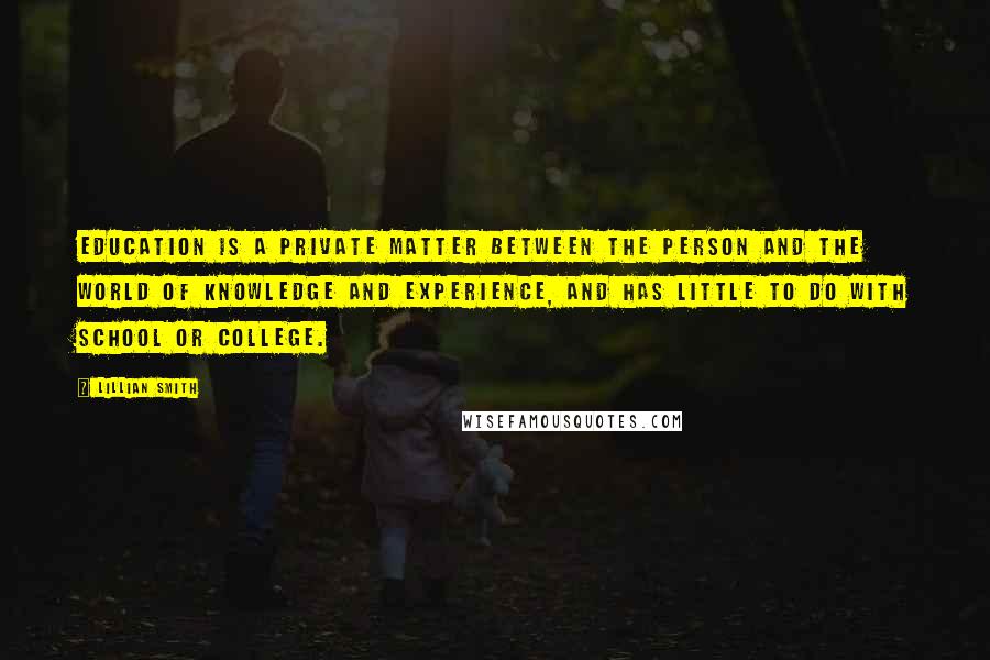 Lillian Smith Quotes: Education is a private matter between the person and the world of knowledge and experience, and has little to do with school or college.