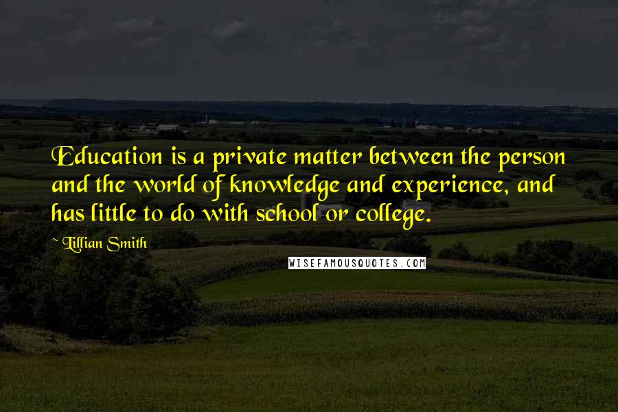 Lillian Smith Quotes: Education is a private matter between the person and the world of knowledge and experience, and has little to do with school or college.