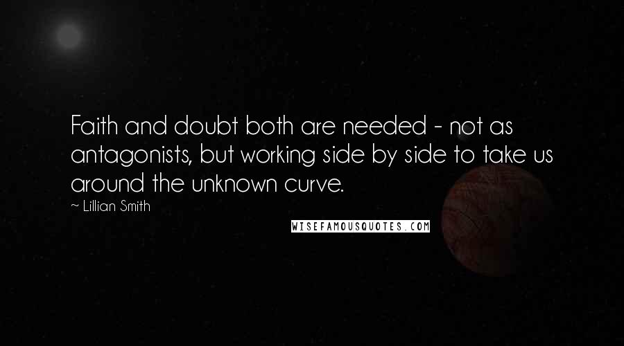 Lillian Smith Quotes: Faith and doubt both are needed - not as antagonists, but working side by side to take us around the unknown curve.