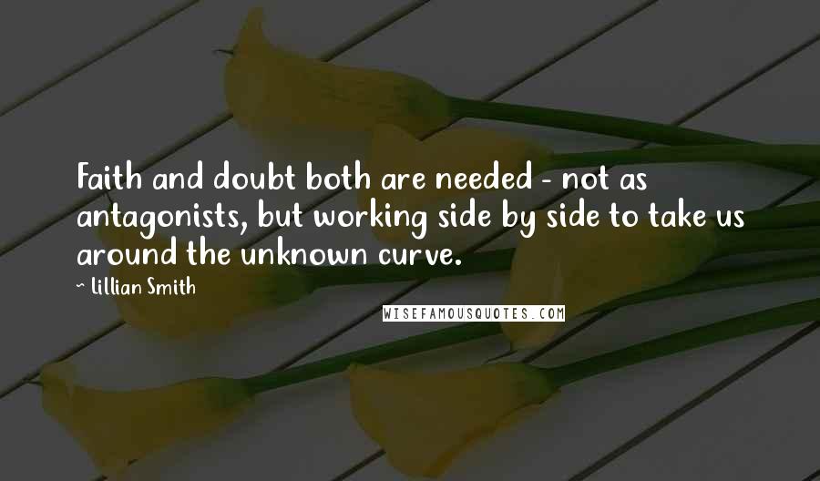 Lillian Smith Quotes: Faith and doubt both are needed - not as antagonists, but working side by side to take us around the unknown curve.