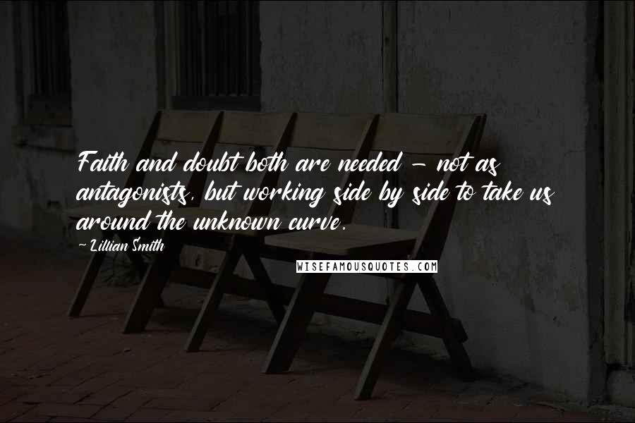 Lillian Smith Quotes: Faith and doubt both are needed - not as antagonists, but working side by side to take us around the unknown curve.