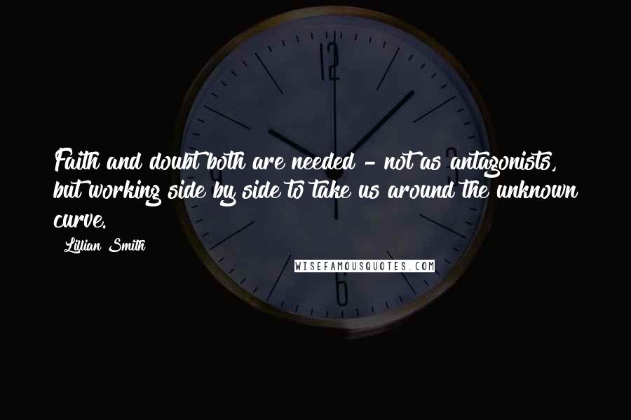 Lillian Smith Quotes: Faith and doubt both are needed - not as antagonists, but working side by side to take us around the unknown curve.