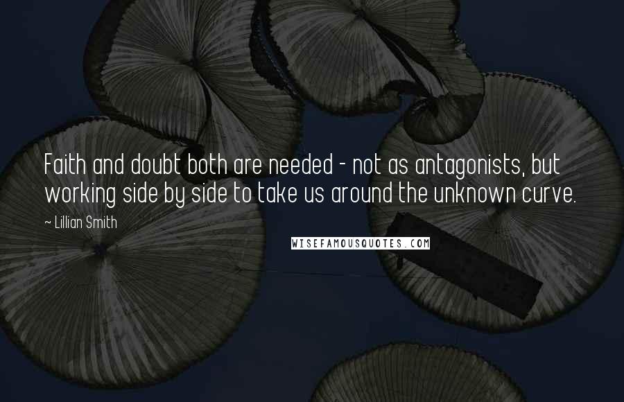 Lillian Smith Quotes: Faith and doubt both are needed - not as antagonists, but working side by side to take us around the unknown curve.