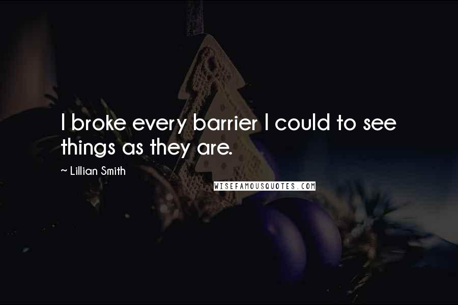 Lillian Smith Quotes: I broke every barrier I could to see things as they are.