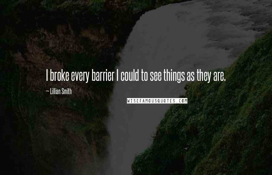 Lillian Smith Quotes: I broke every barrier I could to see things as they are.