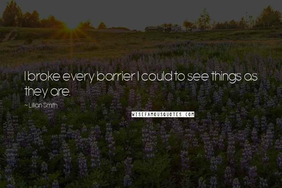 Lillian Smith Quotes: I broke every barrier I could to see things as they are.