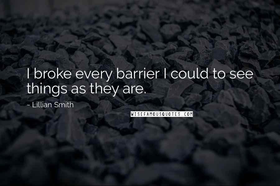 Lillian Smith Quotes: I broke every barrier I could to see things as they are.
