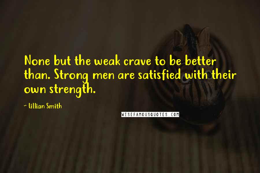 Lillian Smith Quotes: None but the weak crave to be better than. Strong men are satisfied with their own strength.