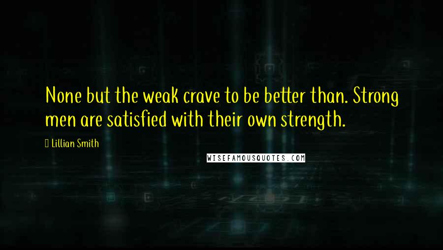 Lillian Smith Quotes: None but the weak crave to be better than. Strong men are satisfied with their own strength.