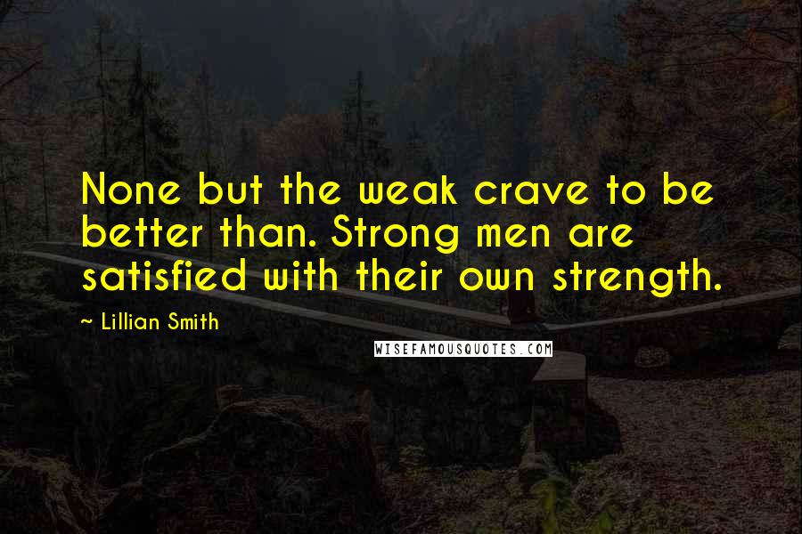 Lillian Smith Quotes: None but the weak crave to be better than. Strong men are satisfied with their own strength.