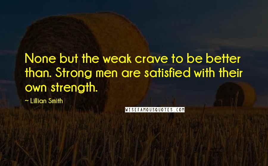 Lillian Smith Quotes: None but the weak crave to be better than. Strong men are satisfied with their own strength.