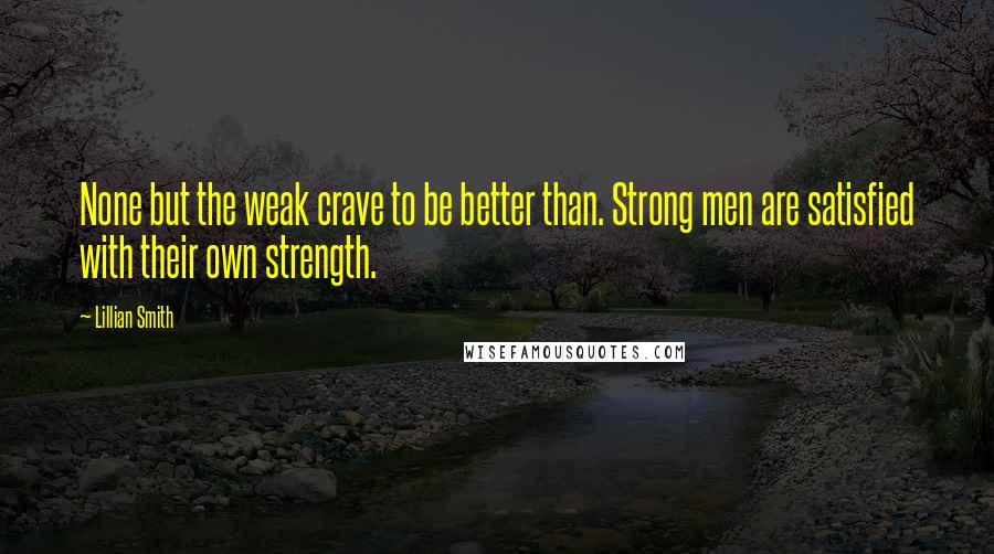 Lillian Smith Quotes: None but the weak crave to be better than. Strong men are satisfied with their own strength.