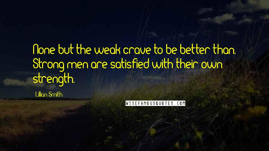 Lillian Smith Quotes: None but the weak crave to be better than. Strong men are satisfied with their own strength.