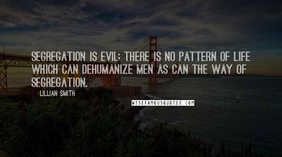 Lillian Smith Quotes: Segregation is evil; there is no pattern of life which can dehumanize men as can the way of segregation.