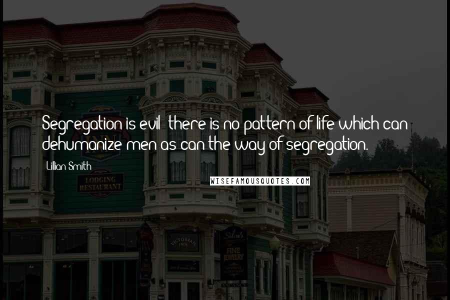 Lillian Smith Quotes: Segregation is evil; there is no pattern of life which can dehumanize men as can the way of segregation.