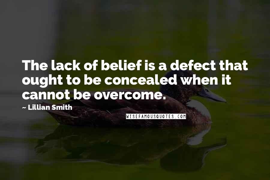 Lillian Smith Quotes: The lack of belief is a defect that ought to be concealed when it cannot be overcome.