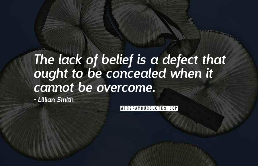 Lillian Smith Quotes: The lack of belief is a defect that ought to be concealed when it cannot be overcome.