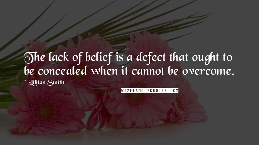 Lillian Smith Quotes: The lack of belief is a defect that ought to be concealed when it cannot be overcome.