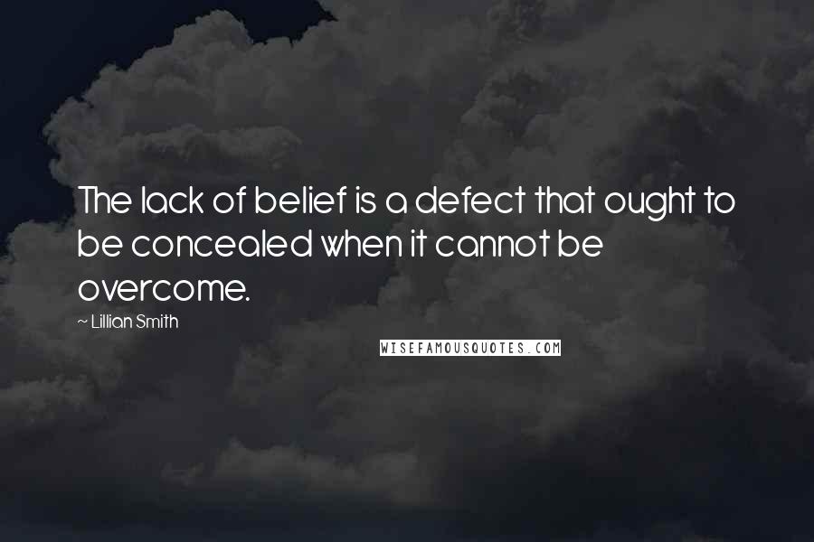 Lillian Smith Quotes: The lack of belief is a defect that ought to be concealed when it cannot be overcome.