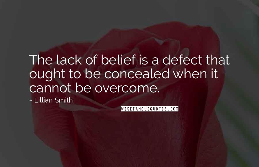 Lillian Smith Quotes: The lack of belief is a defect that ought to be concealed when it cannot be overcome.