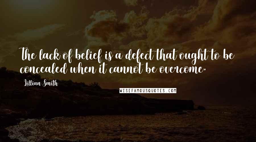 Lillian Smith Quotes: The lack of belief is a defect that ought to be concealed when it cannot be overcome.