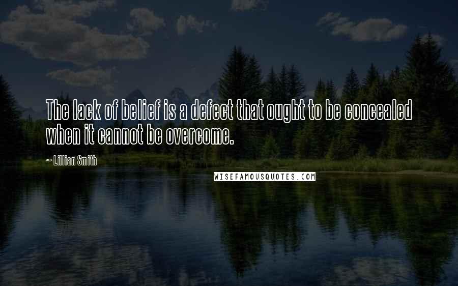 Lillian Smith Quotes: The lack of belief is a defect that ought to be concealed when it cannot be overcome.