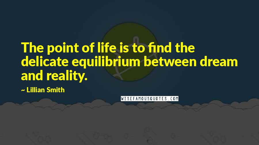 Lillian Smith Quotes: The point of life is to find the delicate equilibrium between dream and reality.