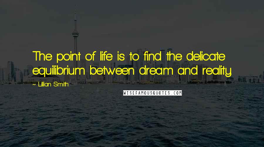 Lillian Smith Quotes: The point of life is to find the delicate equilibrium between dream and reality.