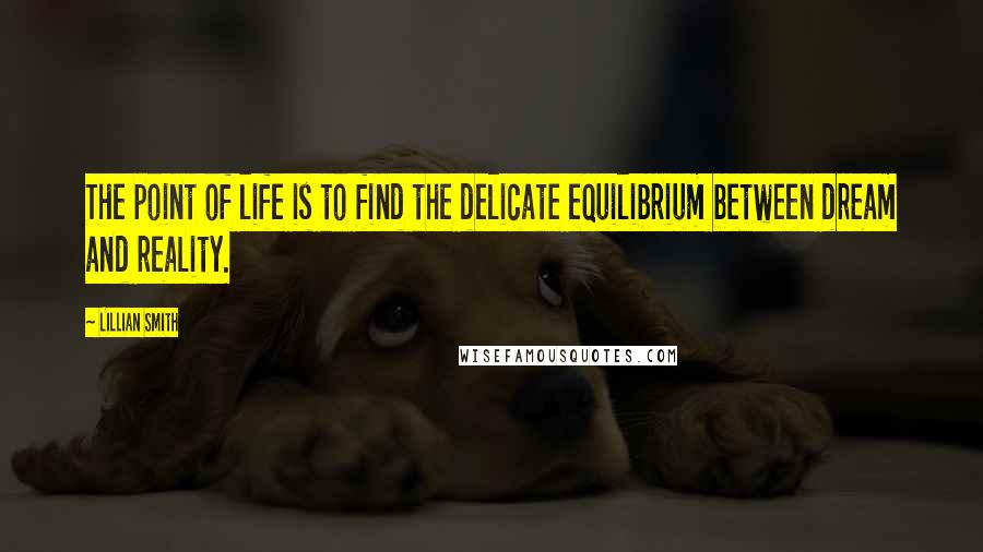 Lillian Smith Quotes: The point of life is to find the delicate equilibrium between dream and reality.