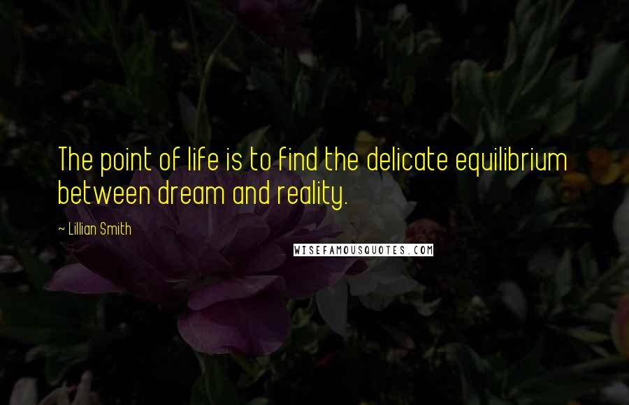 Lillian Smith Quotes: The point of life is to find the delicate equilibrium between dream and reality.