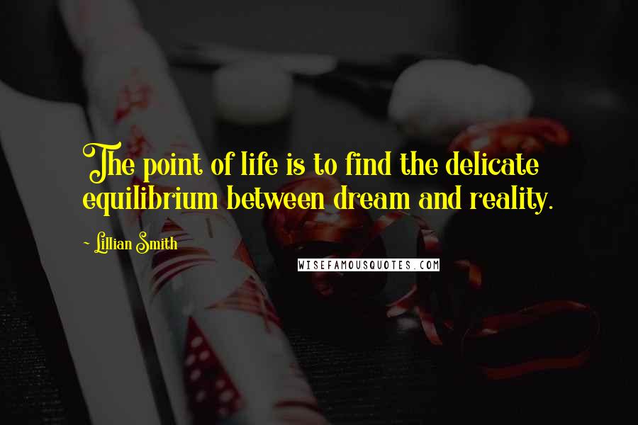Lillian Smith Quotes: The point of life is to find the delicate equilibrium between dream and reality.
