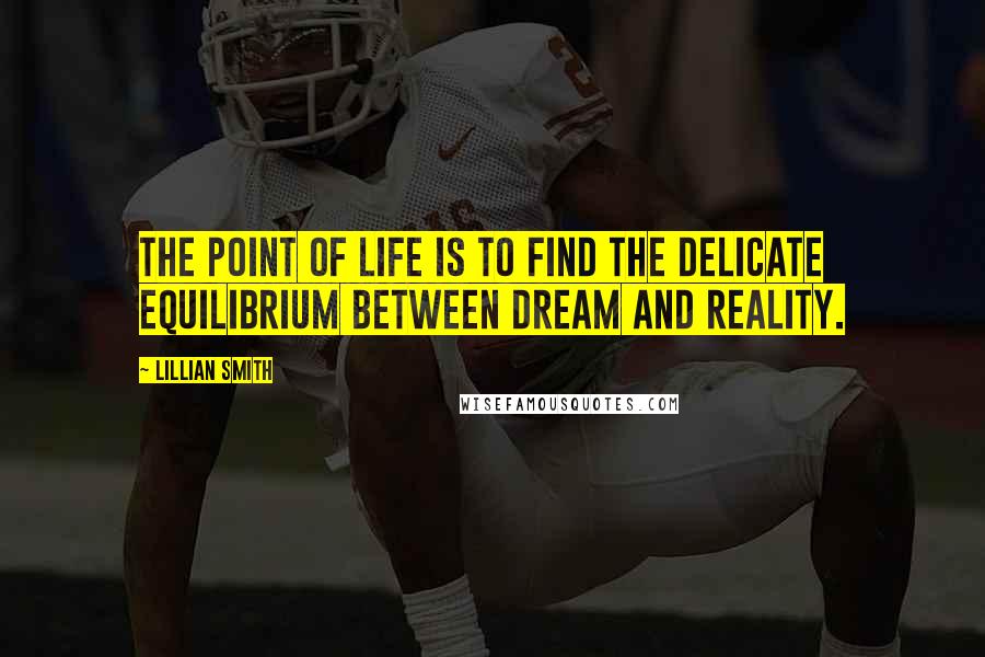 Lillian Smith Quotes: The point of life is to find the delicate equilibrium between dream and reality.