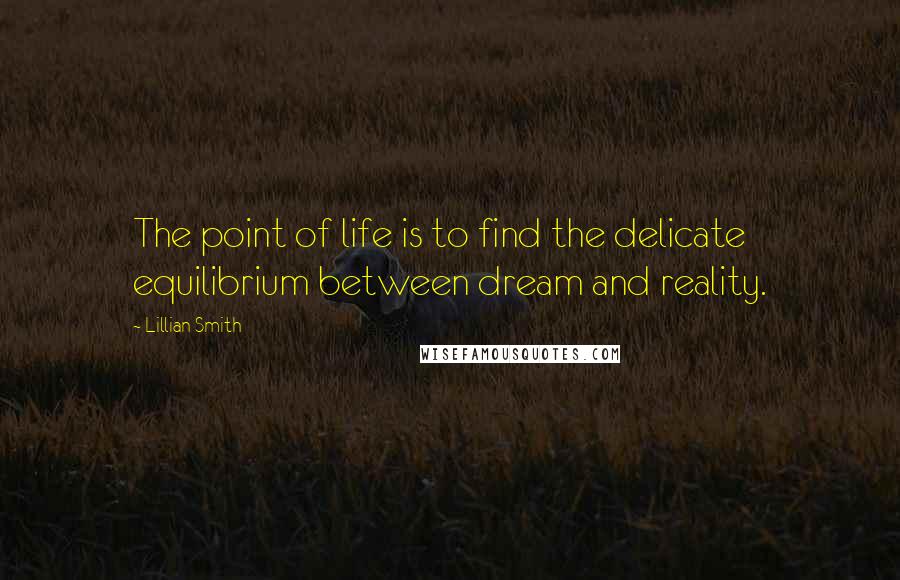 Lillian Smith Quotes: The point of life is to find the delicate equilibrium between dream and reality.