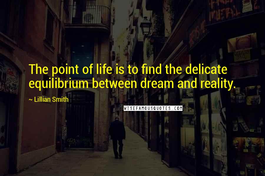 Lillian Smith Quotes: The point of life is to find the delicate equilibrium between dream and reality.