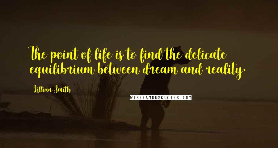 Lillian Smith Quotes: The point of life is to find the delicate equilibrium between dream and reality.