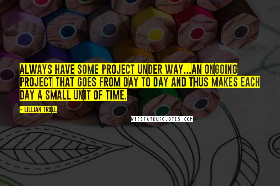 Lillian Troll Quotes: Always have some project under way...an ongoing project that goes from day to day and thus makes each day a small unit of time.