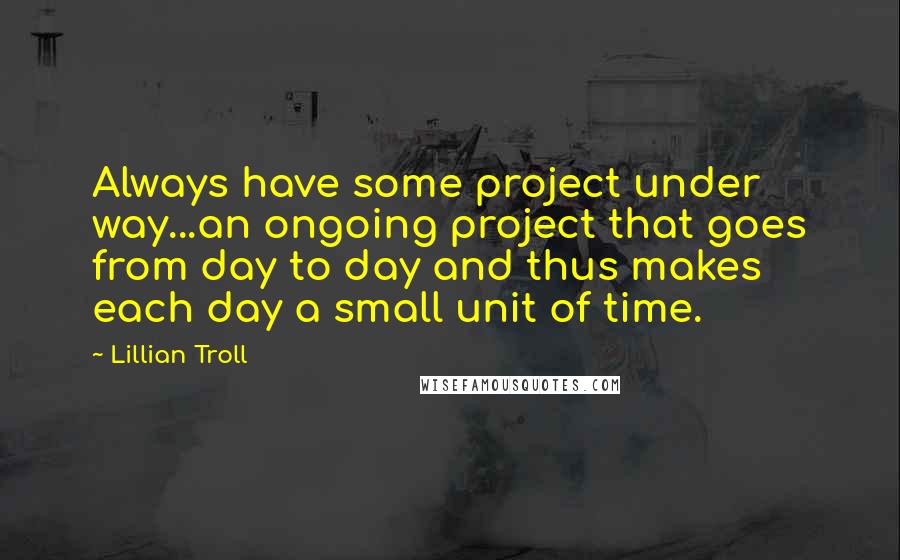 Lillian Troll Quotes: Always have some project under way...an ongoing project that goes from day to day and thus makes each day a small unit of time.