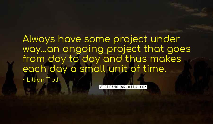 Lillian Troll Quotes: Always have some project under way...an ongoing project that goes from day to day and thus makes each day a small unit of time.
