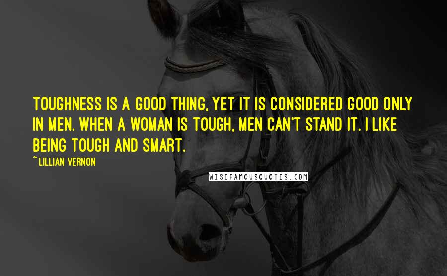 Lillian Vernon Quotes: Toughness is a good thing, yet it is considered good only in men. When a woman is tough, men can't stand it. I like being tough and smart.