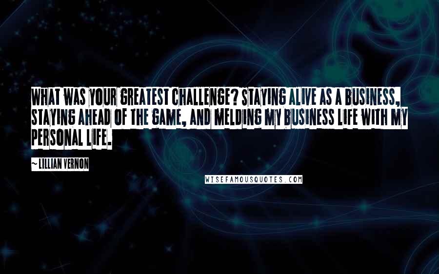 Lillian Vernon Quotes: What was your greatest challenge? Staying alive as a business, staying ahead of the game, and melding my business life with my personal life.