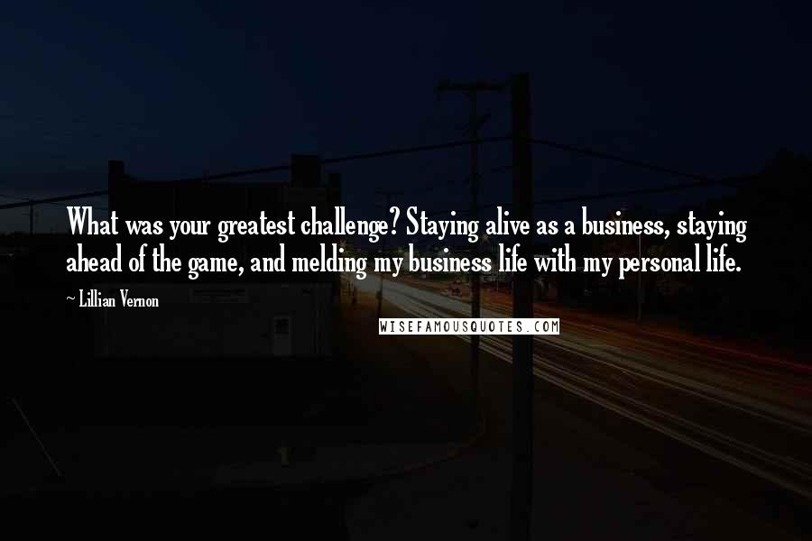 Lillian Vernon Quotes: What was your greatest challenge? Staying alive as a business, staying ahead of the game, and melding my business life with my personal life.