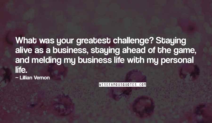 Lillian Vernon Quotes: What was your greatest challenge? Staying alive as a business, staying ahead of the game, and melding my business life with my personal life.