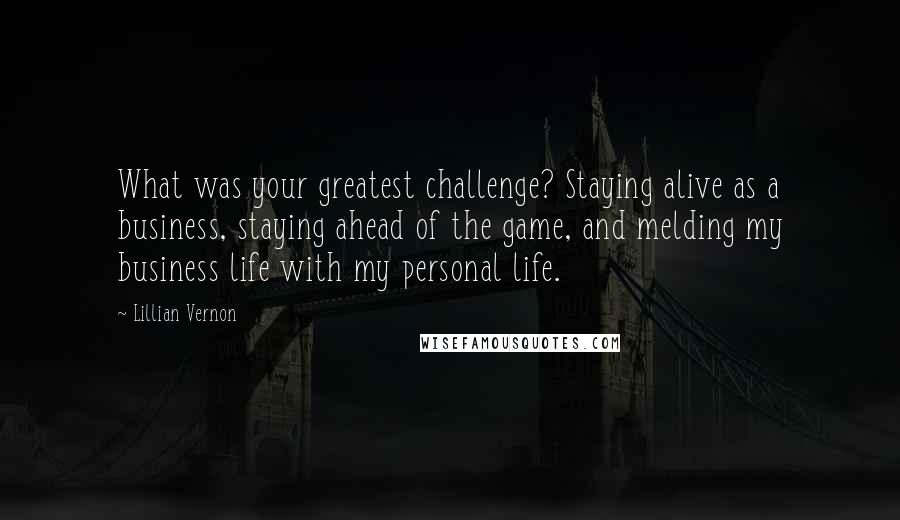 Lillian Vernon Quotes: What was your greatest challenge? Staying alive as a business, staying ahead of the game, and melding my business life with my personal life.