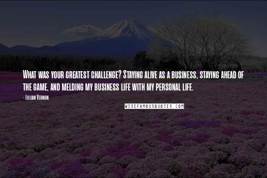 Lillian Vernon Quotes: What was your greatest challenge? Staying alive as a business, staying ahead of the game, and melding my business life with my personal life.