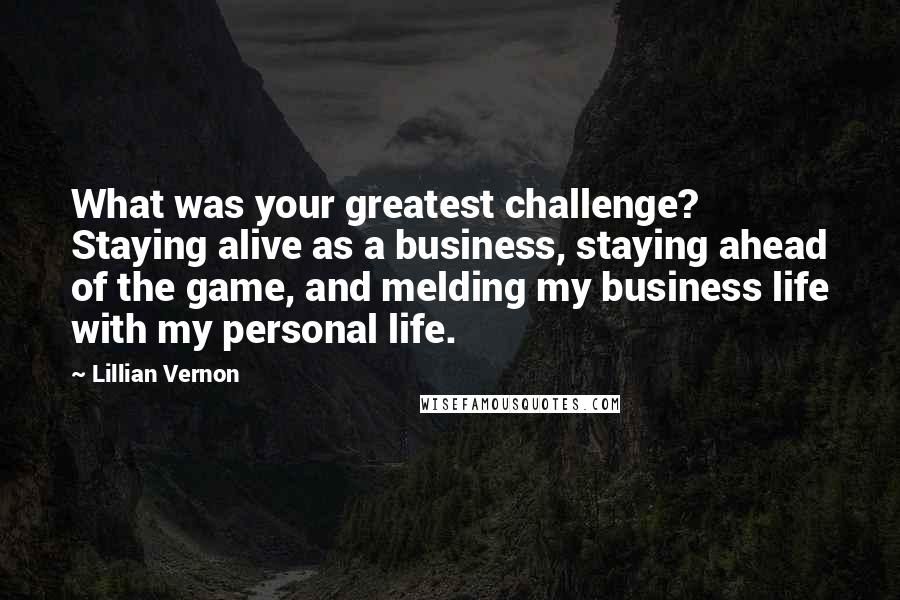 Lillian Vernon Quotes: What was your greatest challenge? Staying alive as a business, staying ahead of the game, and melding my business life with my personal life.