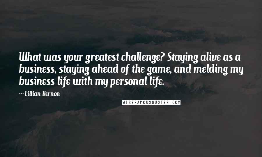 Lillian Vernon Quotes: What was your greatest challenge? Staying alive as a business, staying ahead of the game, and melding my business life with my personal life.